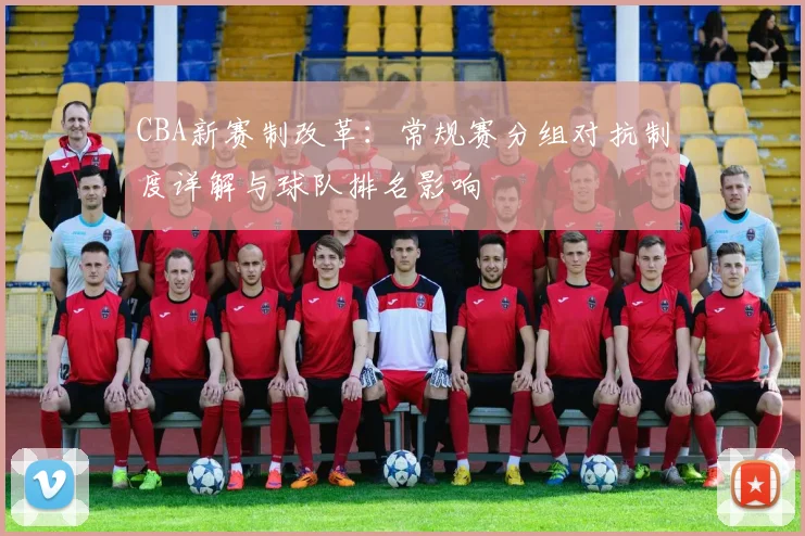 CBA新赛制改革：常规赛分组对抗制度详解与球队排名影响