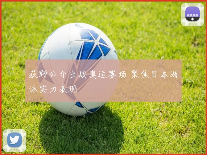 荻野公介出战奥运赛场 聚焦日本游泳实力表现