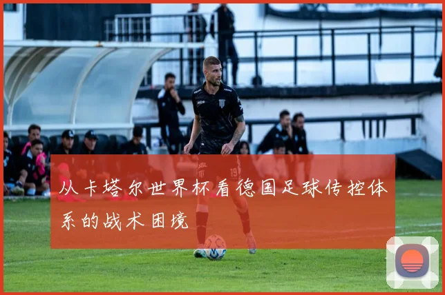 从卡塔尔世界杯看德国足球传控体系的战术困境